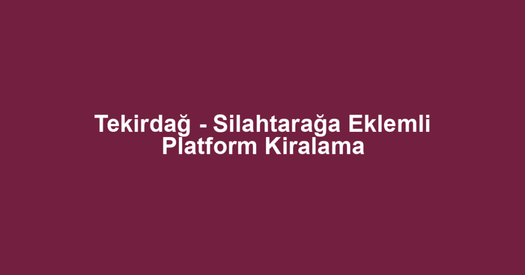Tekirdağ - Silahtarağa Eklemli Platform Kiralama