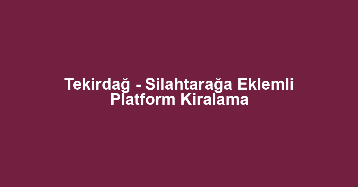 Tekirdağ - Silahtarağa Eklemli Platform Kiralama