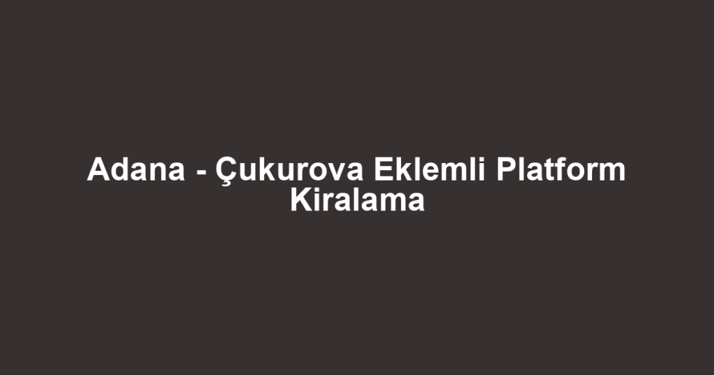 Adana - Çukurova Eklemli Platform Kiralama
