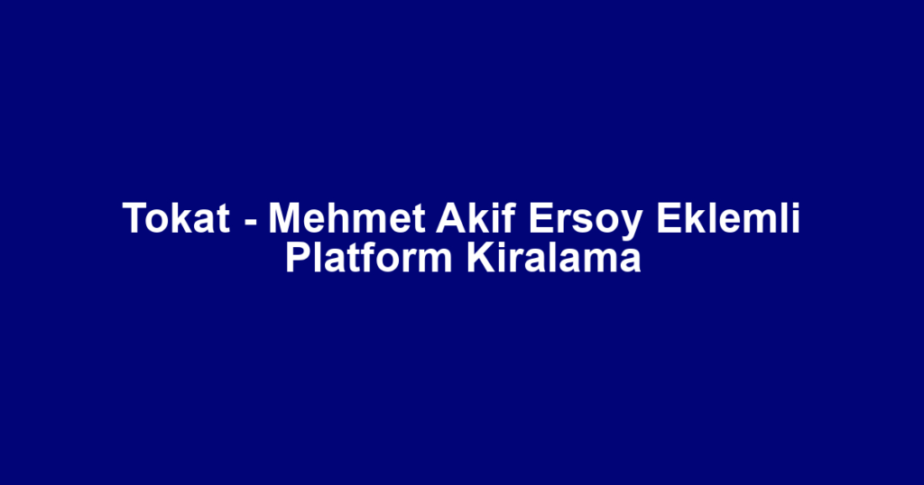 Tokat - Mehmet Akif Ersoy Eklemli Platform Kiralama