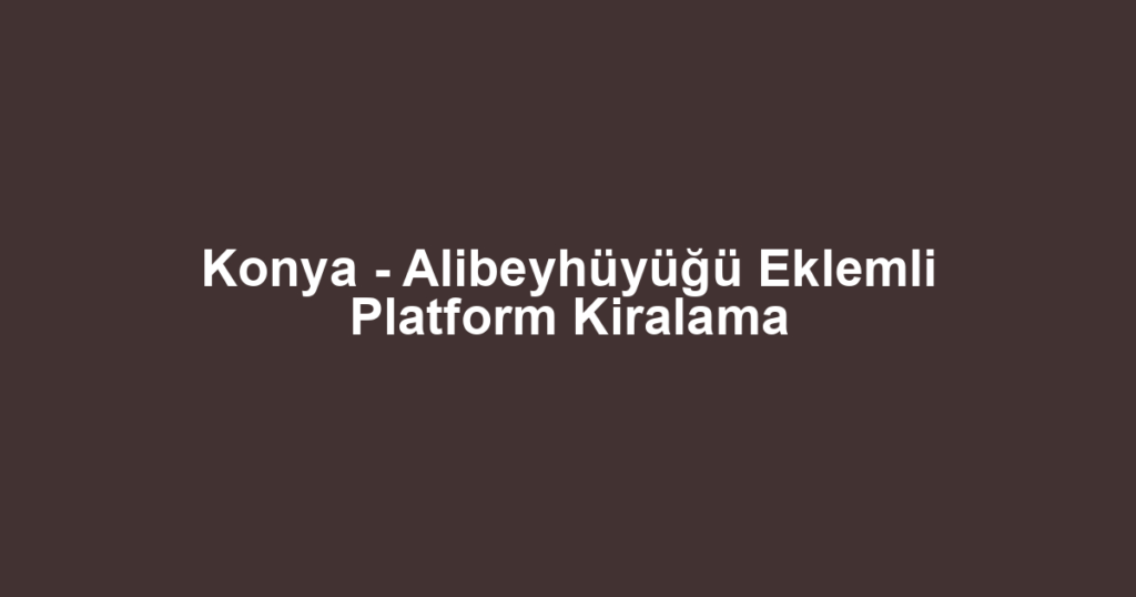 Konya - Alibeyhüyüğü Eklemli Platform Kiralama