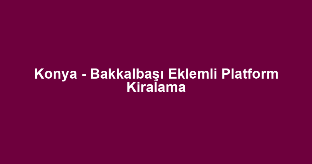 Konya - Bakkalbaşı Eklemli Platform Kiralama
