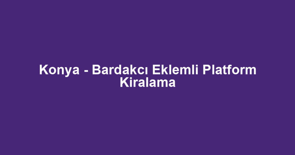 Konya - Bardakcı Eklemli Platform Kiralama