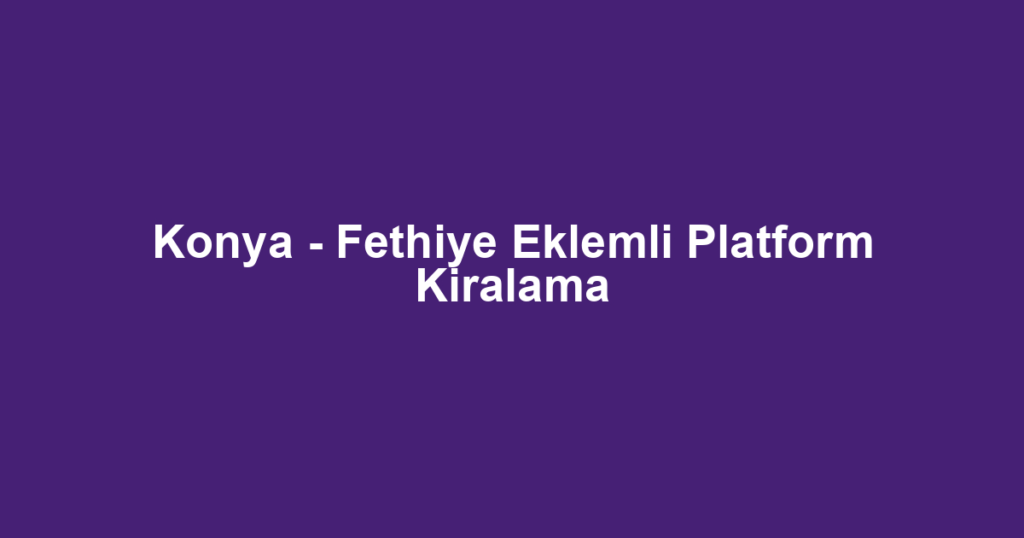 Konya - Fethiye Eklemli Platform Kiralama