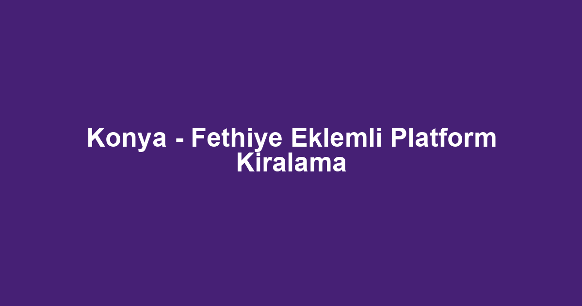 Konya - Fethiye Eklemli Platform Kiralama