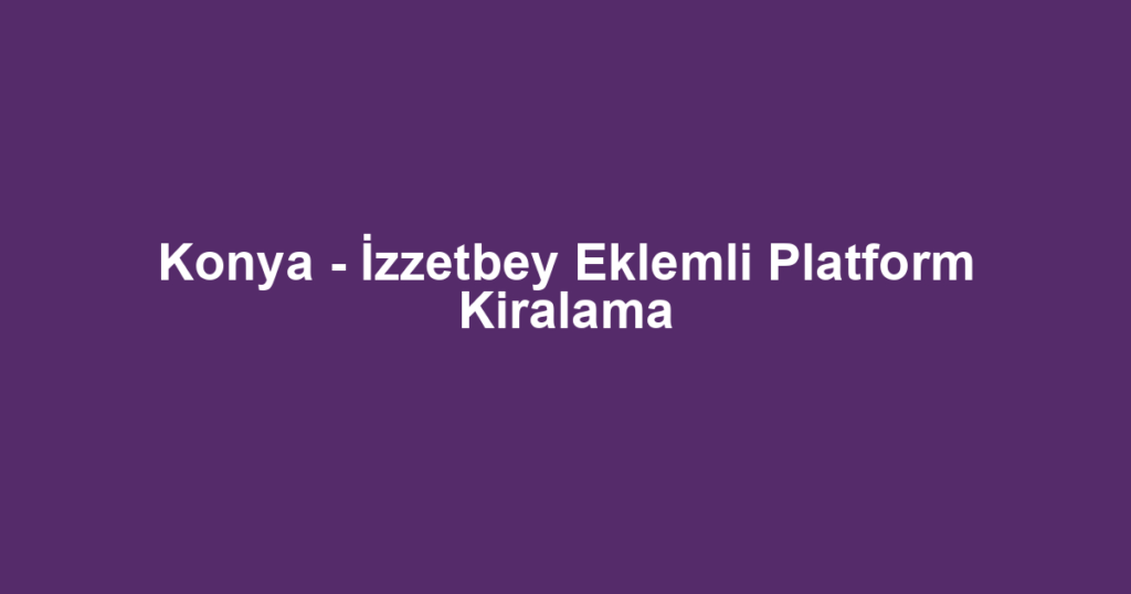 Konya - İzzetbey Eklemli Platform Kiralama