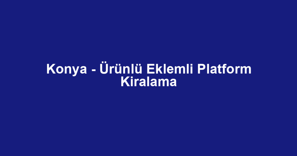 Konya - Ürünlü Eklemli Platform Kiralama