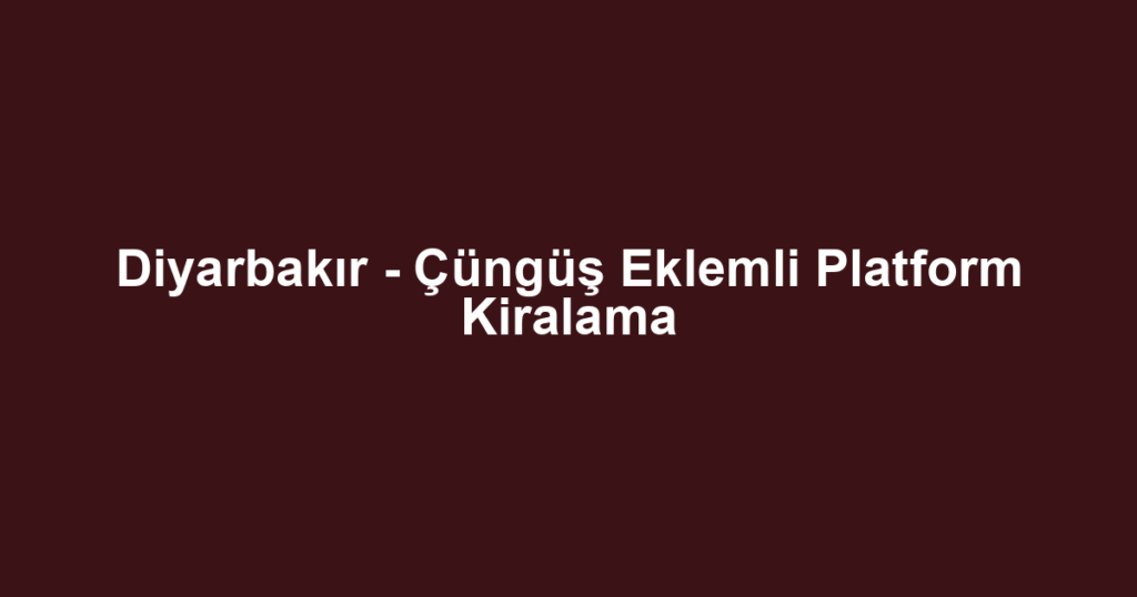 Diyarbakır - Çüngüş Eklemli Platform Kiralama