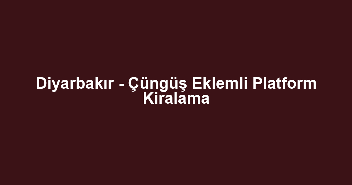 Diyarbakır - Çüngüş Eklemli Platform Kiralama