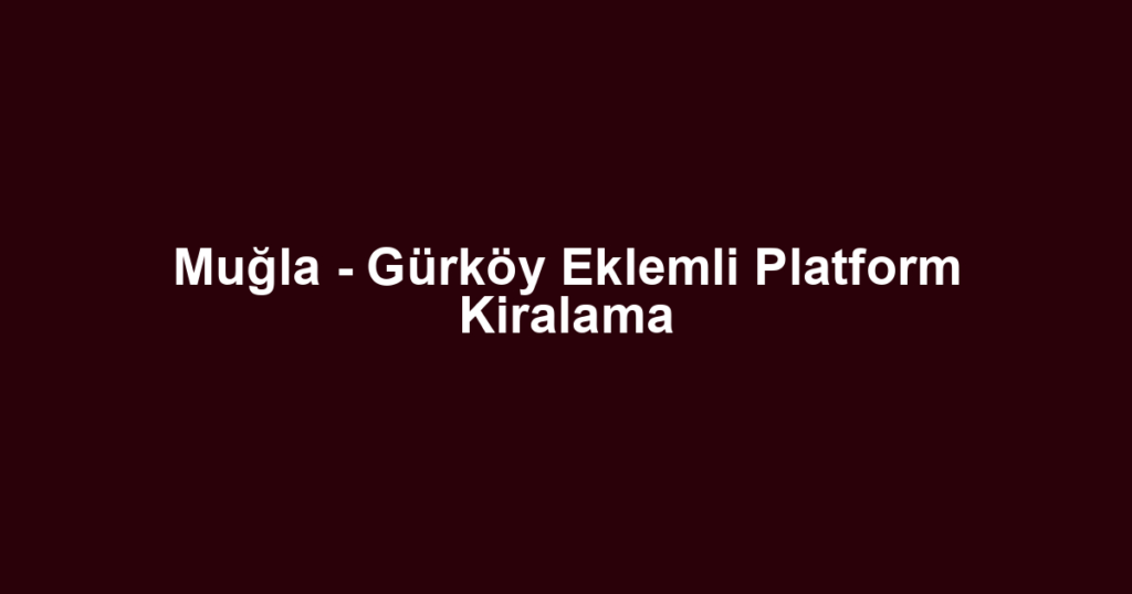 Muğla - Gürköy Eklemli Platform Kiralama