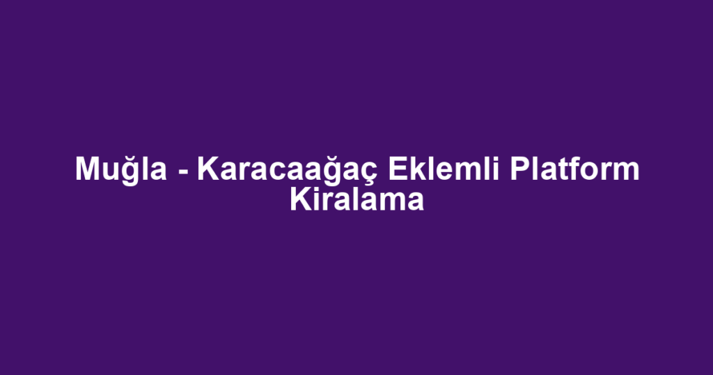Muğla - Karacaağaç Eklemli Platform Kiralama