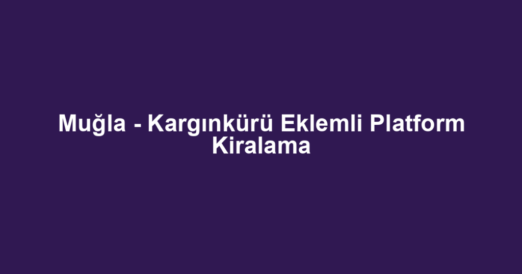 Muğla - Kargınkürü Eklemli Platform Kiralama