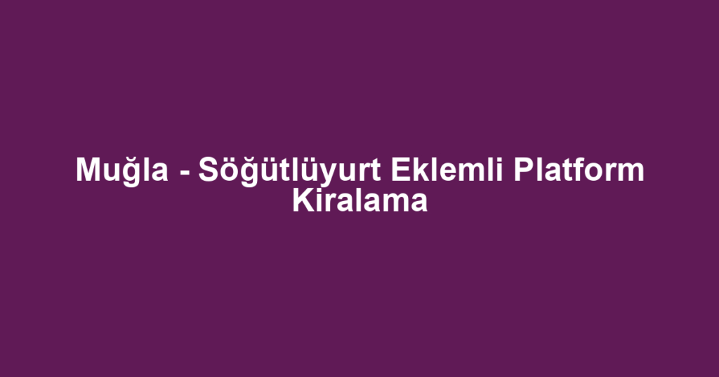 Muğla - Söğütlüyurt Eklemli Platform Kiralama