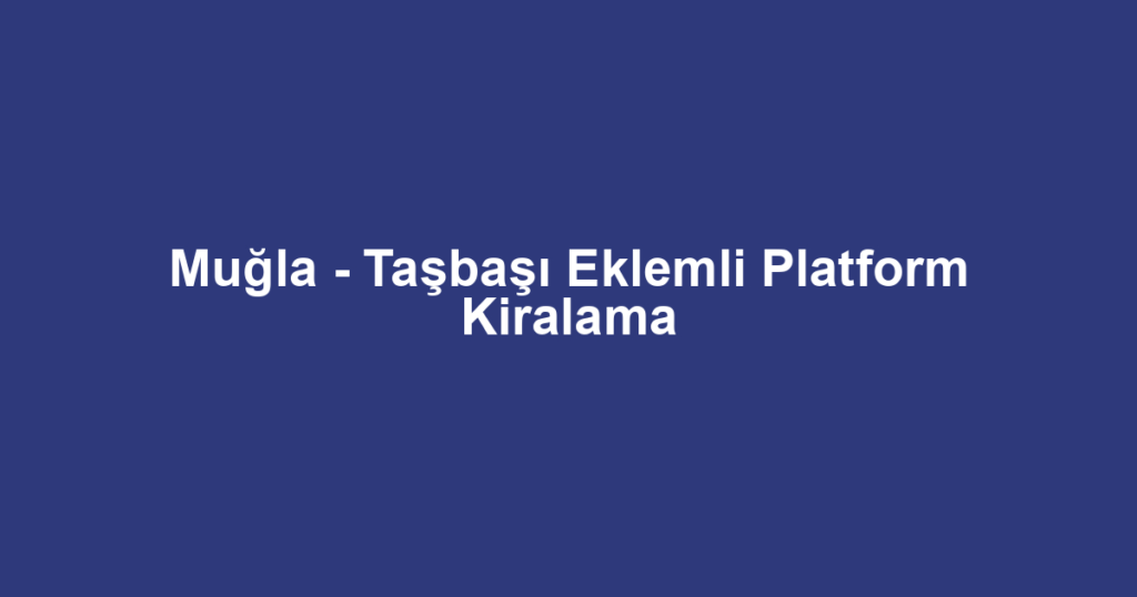 Muğla - Taşbaşı Eklemli Platform Kiralama