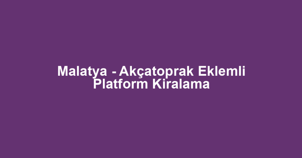 Malatya - Akçatoprak Eklemli Platform Kiralama