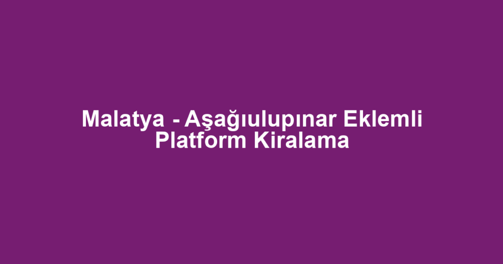 Malatya - Aşağıulupınar Eklemli Platform Kiralama
