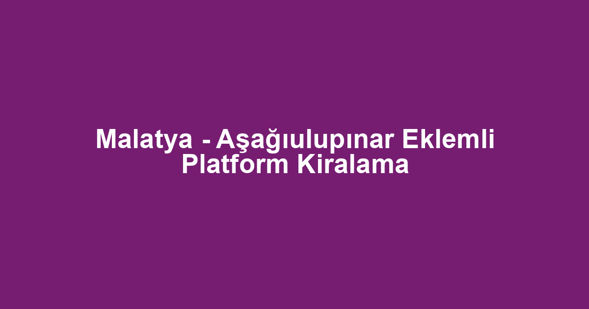 Malatya - Aşağıulupınar Eklemli Platform Kiralama