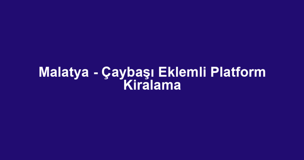 Malatya - Çaybaşı Eklemli Platform Kiralama