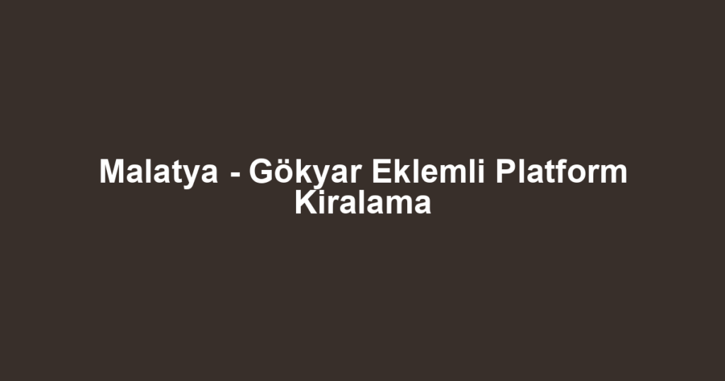 Malatya - Gökyar Eklemli Platform Kiralama