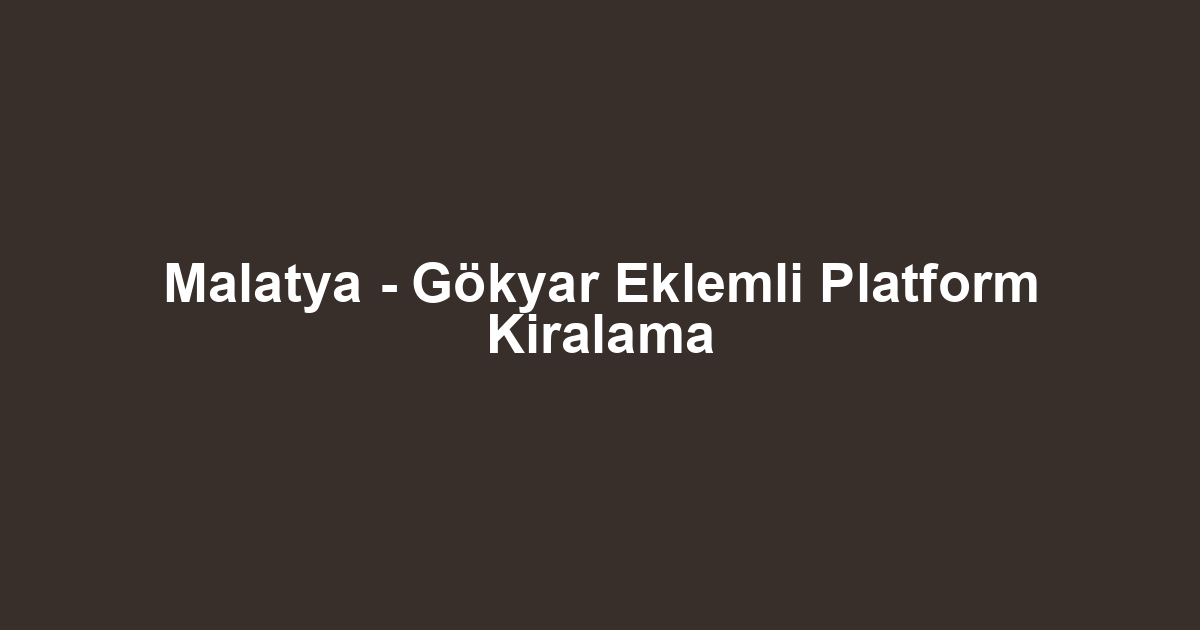 Malatya - Gökyar Eklemli Platform Kiralama