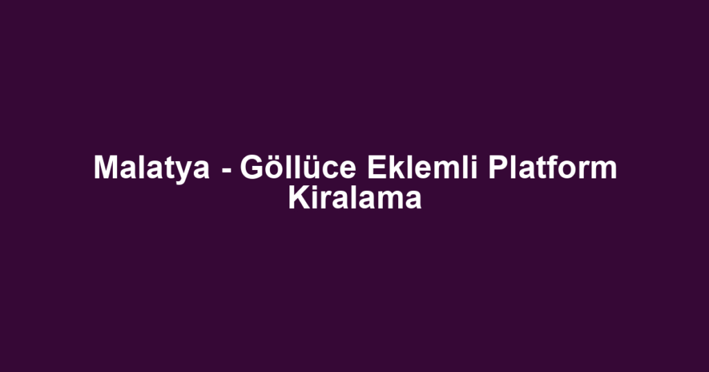 Malatya - Göllüce Eklemli Platform Kiralama