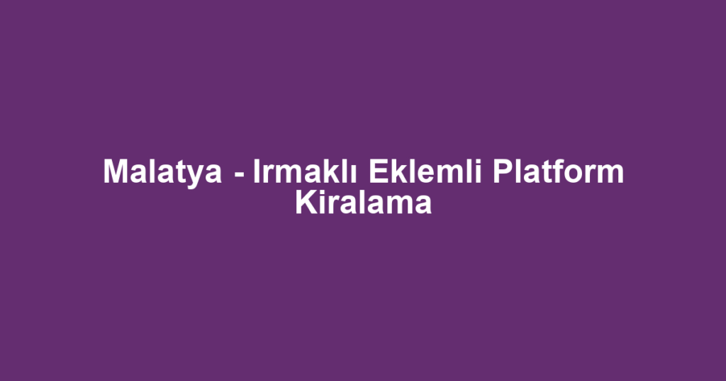 Malatya - Irmaklı Eklemli Platform Kiralama