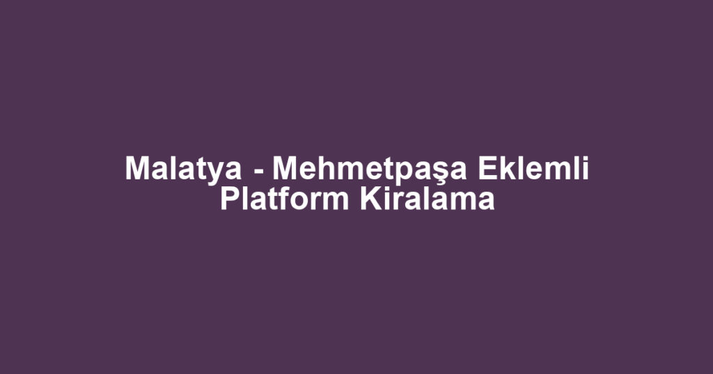 Malatya - Mehmetpaşa Eklemli Platform Kiralama