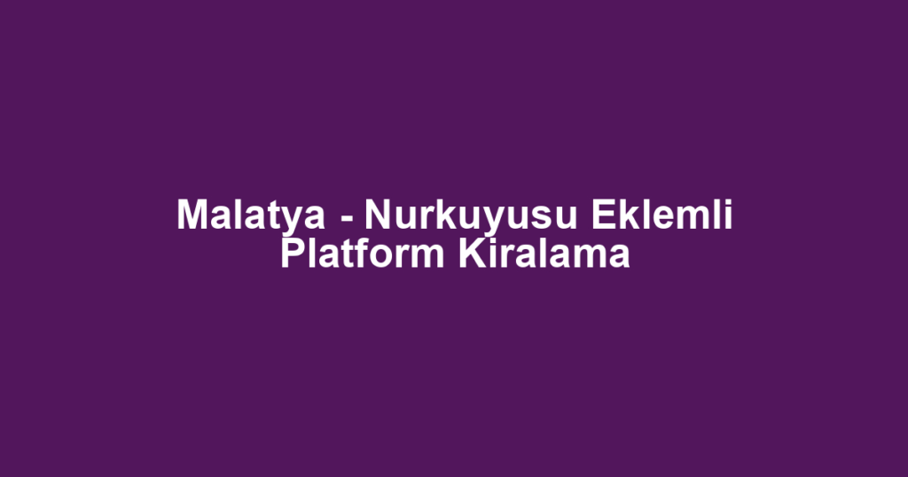 Malatya - Nurkuyusu Eklemli Platform Kiralama