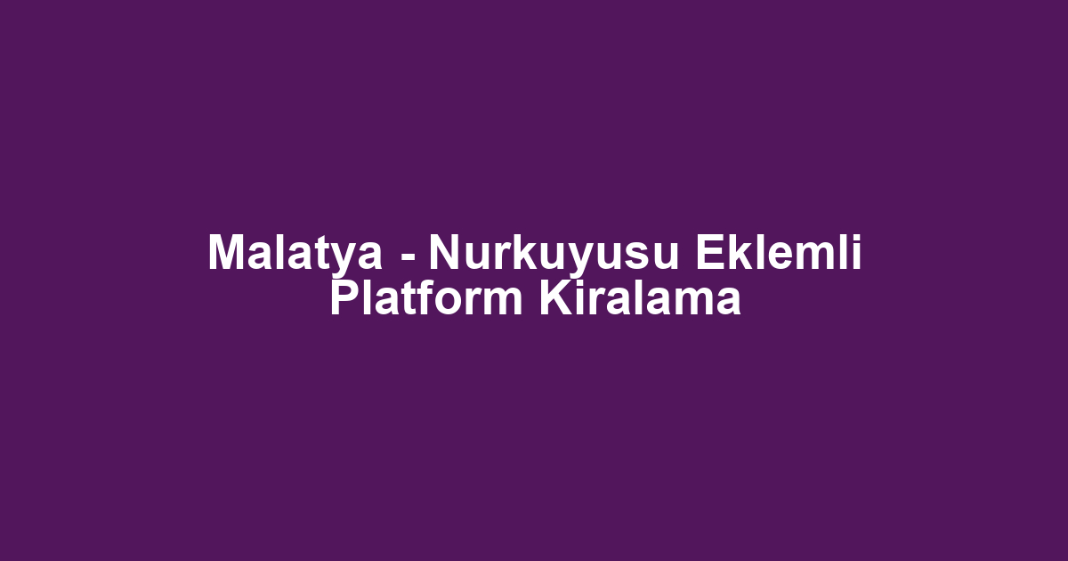 Malatya - Nurkuyusu Eklemli Platform Kiralama