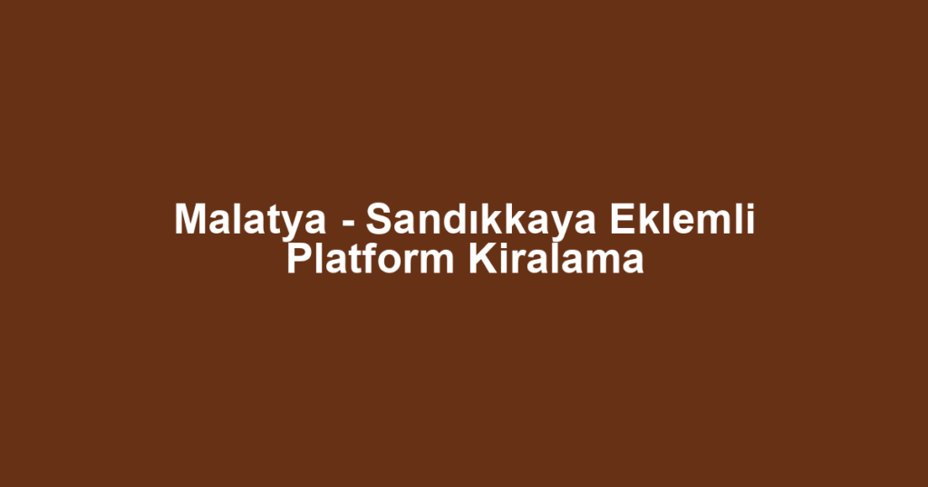 Malatya - Sandıkkaya Eklemli Platform Kiralama