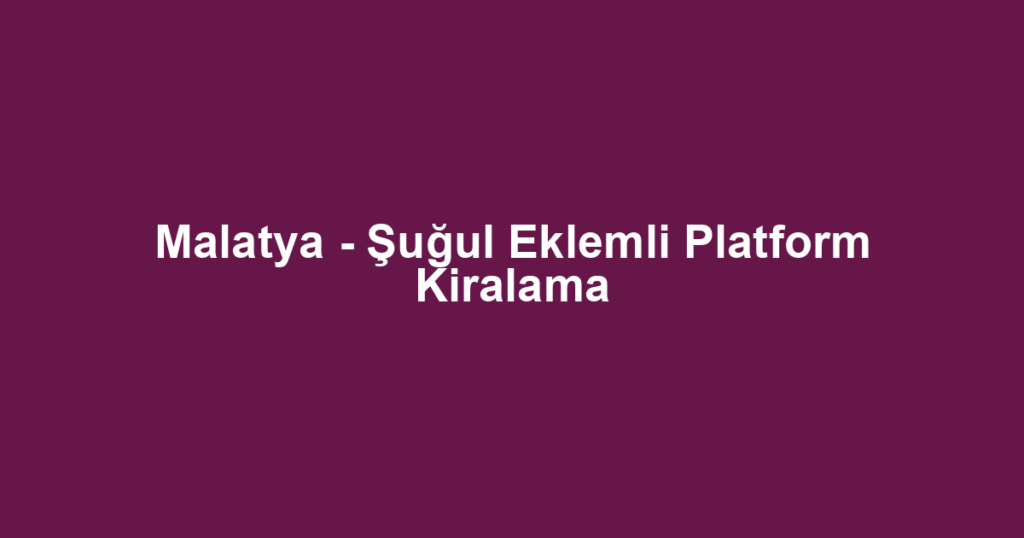 Malatya - Şuğul Eklemli Platform Kiralama