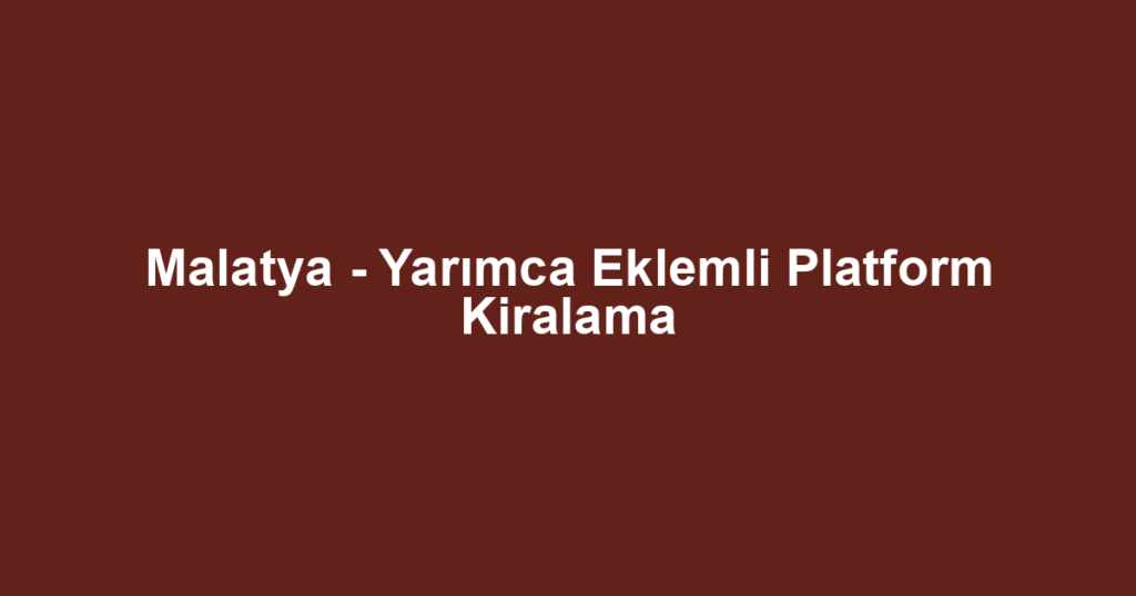 Malatya - Yarımca Eklemli Platform Kiralama