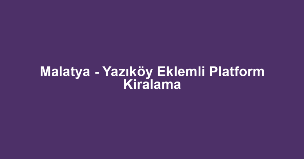 Malatya - Yazıköy Eklemli Platform Kiralama