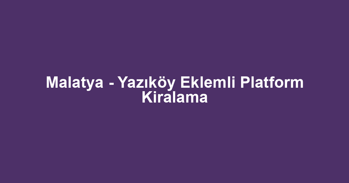 Malatya - Yazıköy Eklemli Platform Kiralama