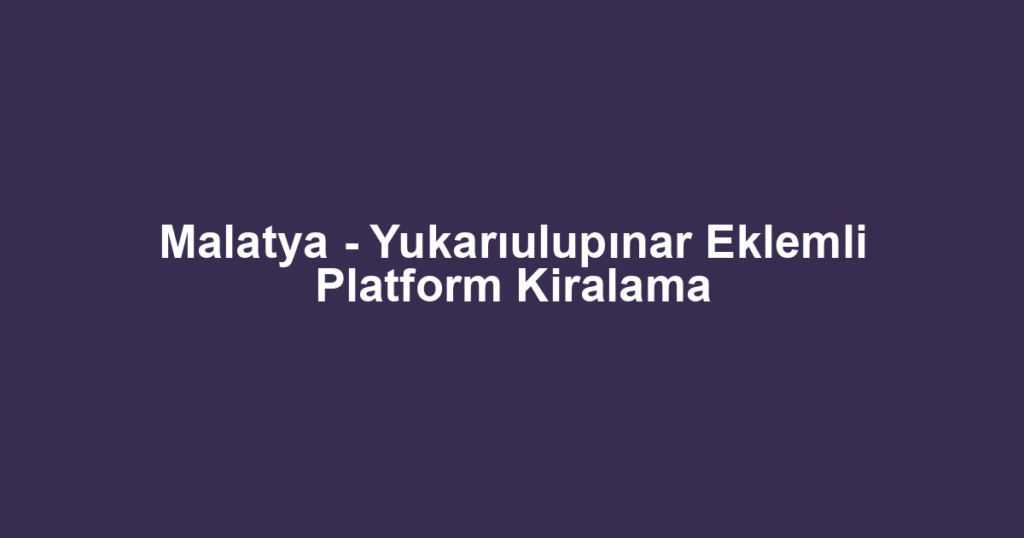 Malatya - Yukarıulupınar Eklemli Platform Kiralama