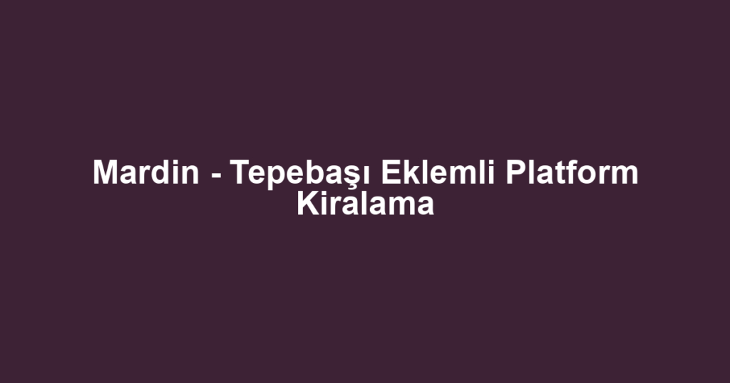 Mardin - Tepebaşı Eklemli Platform Kiralama