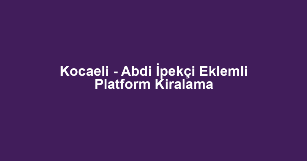 Kocaeli - Abdi İpekçi Eklemli Platform Kiralama