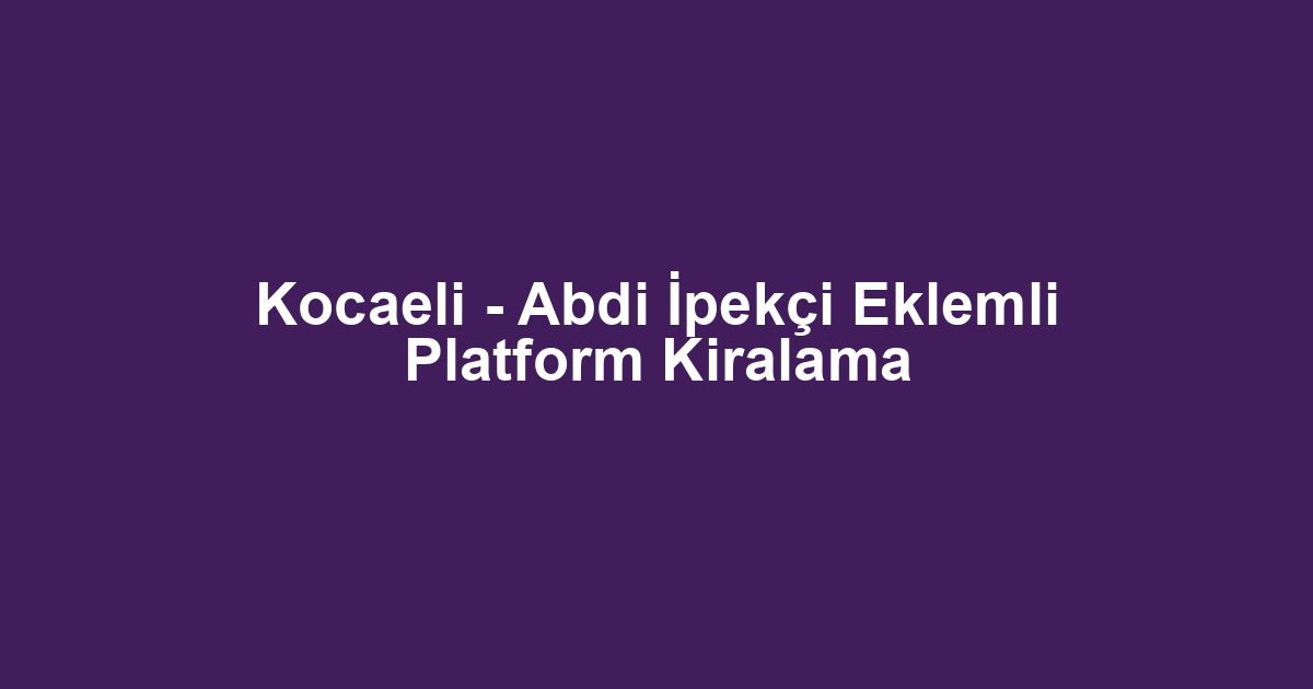 Kocaeli - Abdi İpekçi Eklemli Platform Kiralama