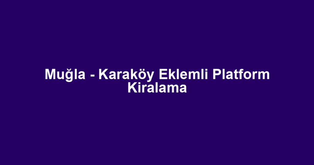 Muğla - Karaköy Eklemli Platform Kiralama
