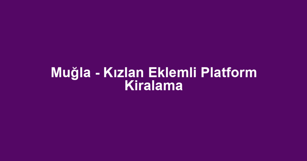 Muğla - Kızlan Eklemli Platform Kiralama