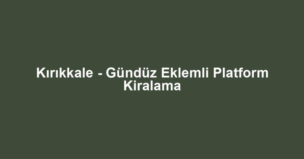 Kırıkkale - Gündüz Eklemli Platform Kiralama