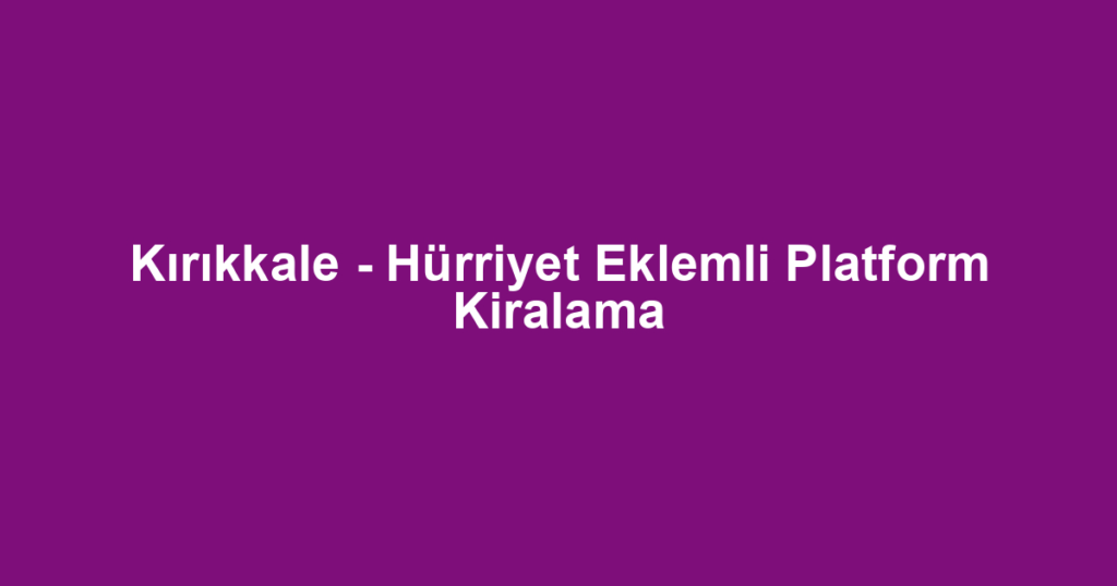 Kırıkkale - Hürriyet Eklemli Platform Kiralama