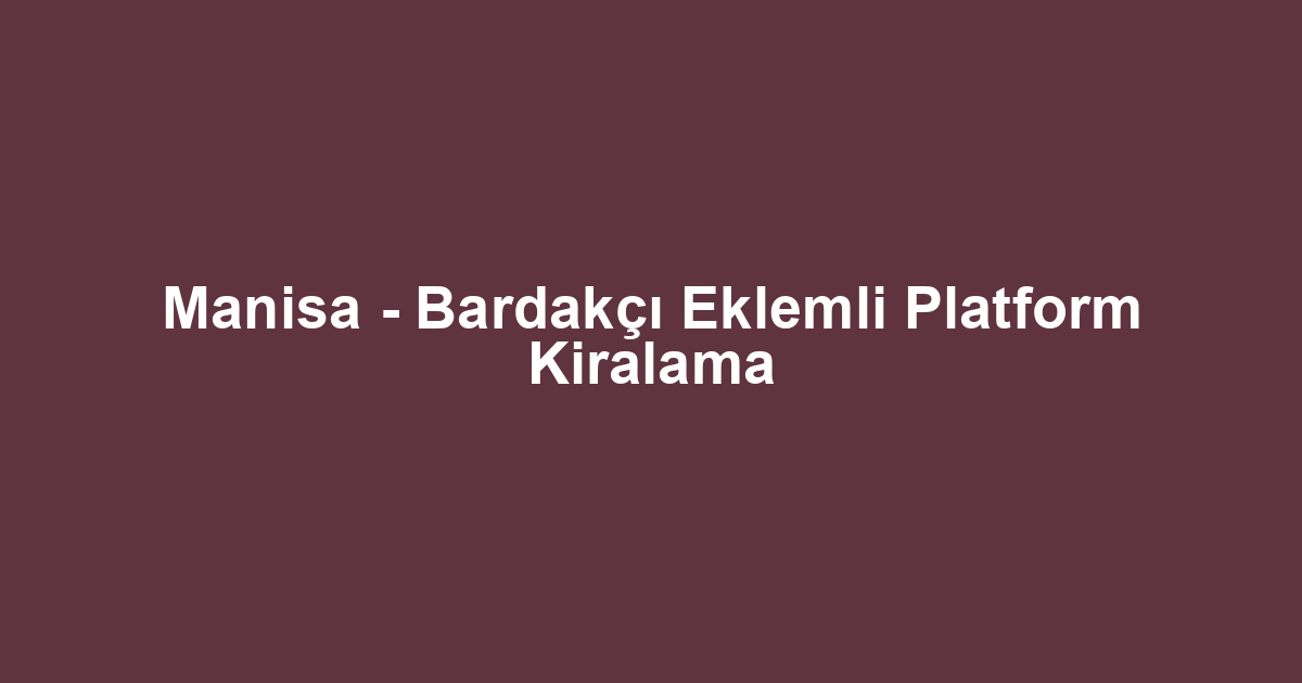 Manisa - Bardakçı Eklemli Platform Kiralama