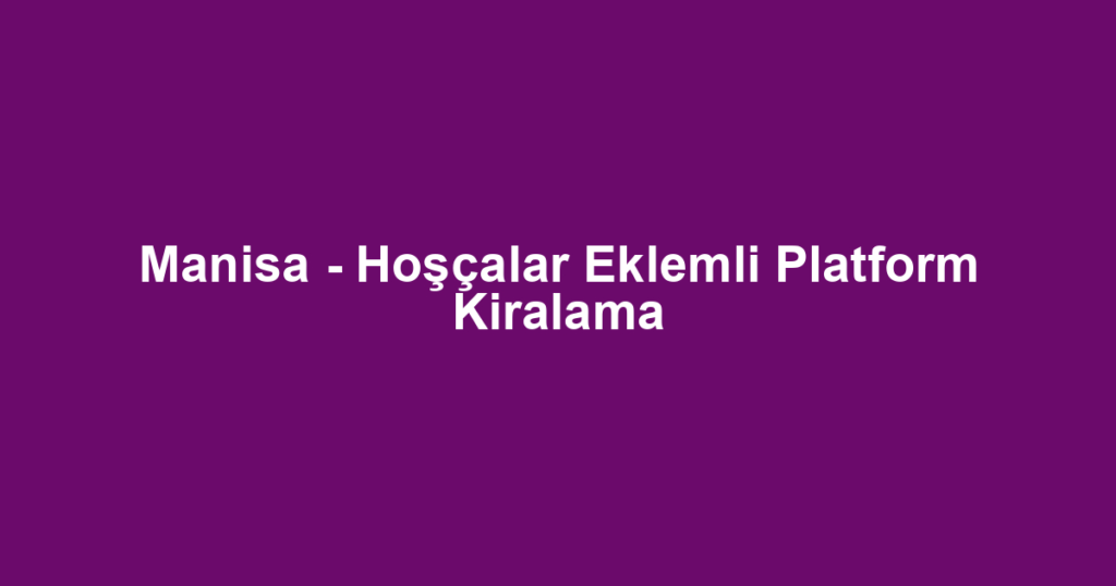 Manisa - Hoşçalar Eklemli Platform Kiralama