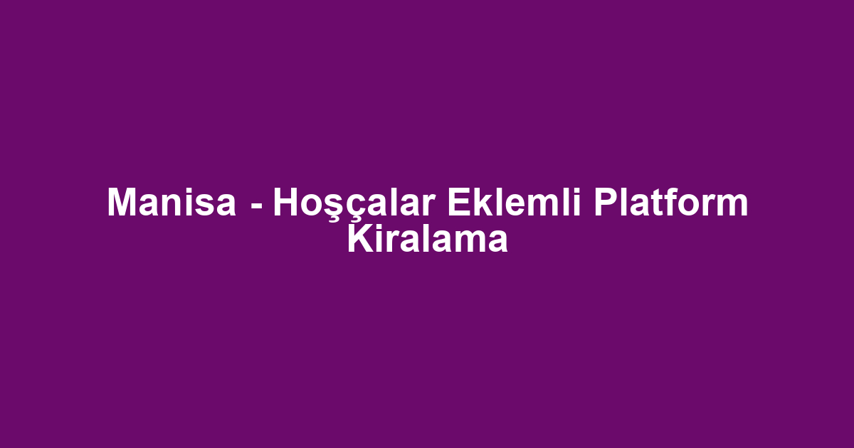 Manisa - Hoşçalar Eklemli Platform Kiralama