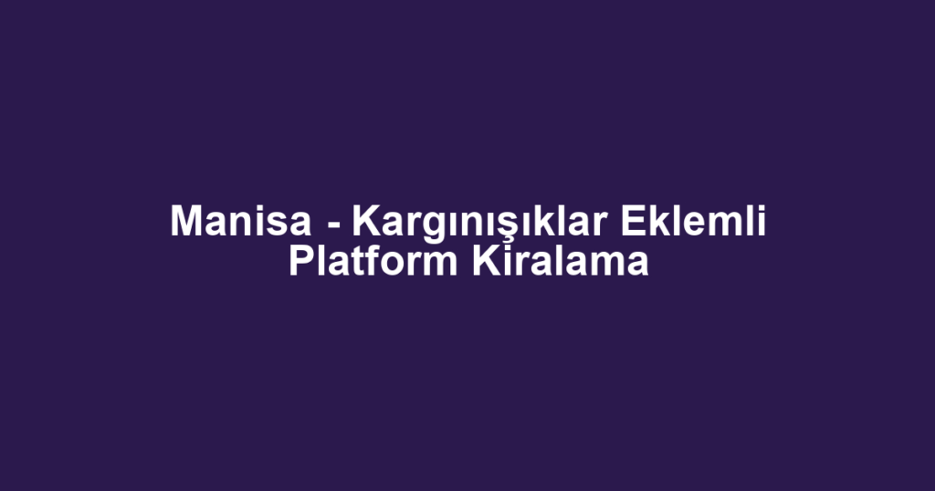 Manisa - Kargınışıklar Eklemli Platform Kiralama
