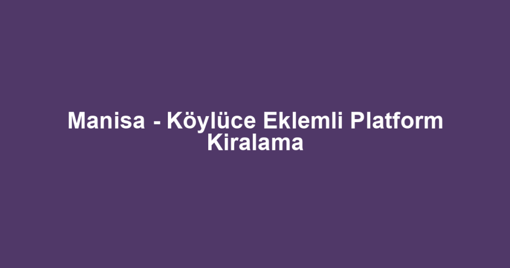 Manisa - Köylüce Eklemli Platform Kiralama