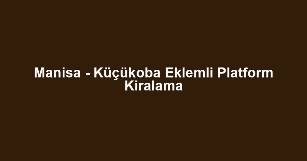 Manisa - Küçükoba Eklemli Platform Kiralama