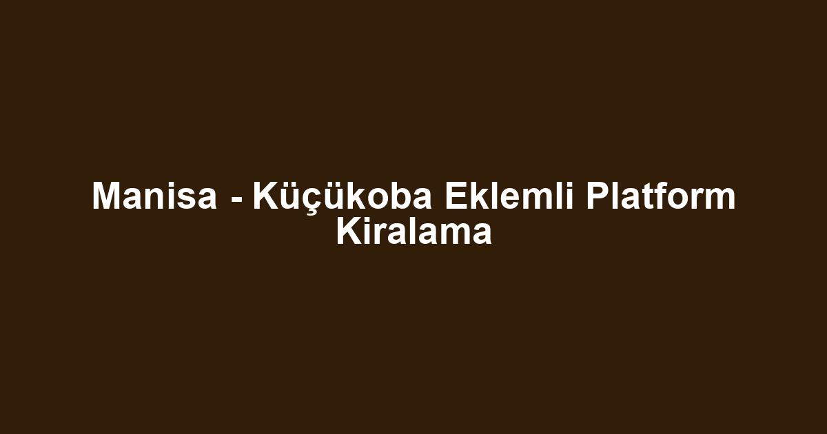 Manisa - Küçükoba Eklemli Platform Kiralama