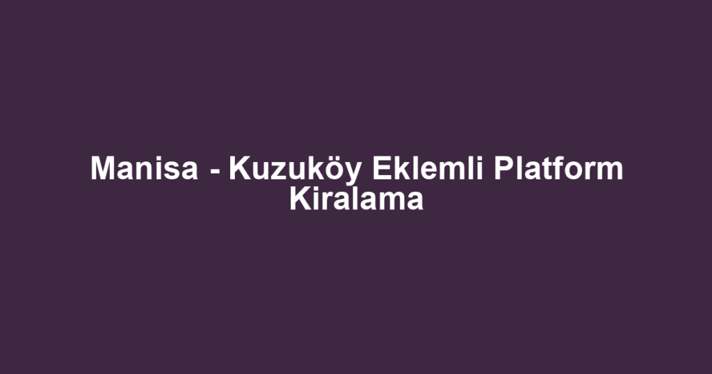 Manisa - Kuzuköy Eklemli Platform Kiralama